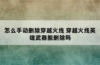 怎么手动删除穿越火线 穿越火线英雄武器能删除吗